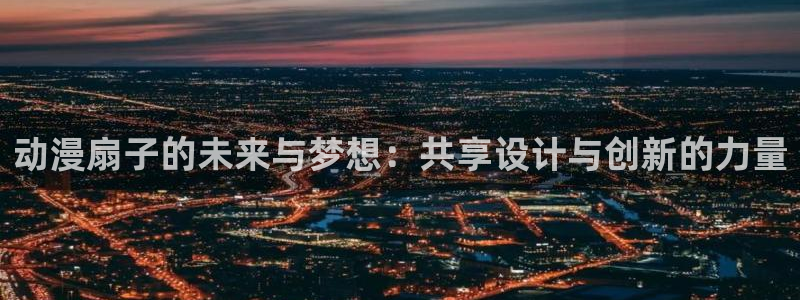 涩里番动漫网站：动漫扇子的未来与梦想：共享设计与创新的力量