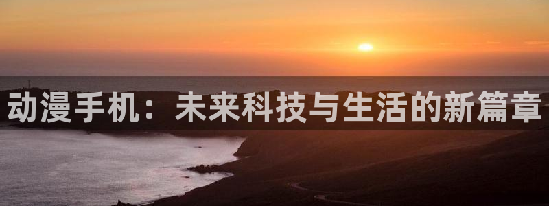 里番动漫的网站：动漫手机：未来科技与生活的新篇章
