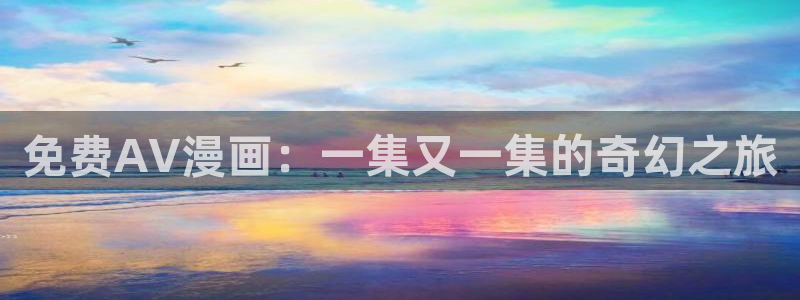 里番.：免费AV漫画：一集又一集的奇幻之旅