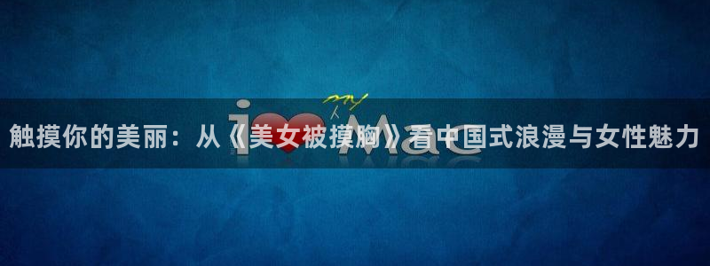 里番风车动漫：触摸你的美丽：从《美女被摸胸》看中国式浪漫与女性魅力