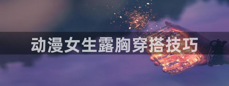 魔人里番动漫：动漫女生露胸穿搭技巧
