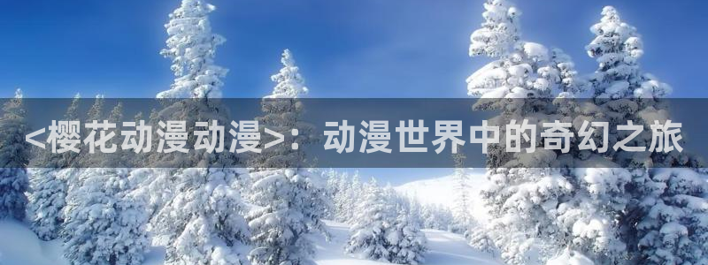 里番动漫在线播放：<樱花动漫动漫>：动漫世界中的奇幻之旅